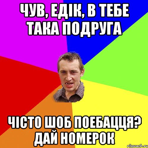 чув, едiк, в тебе така подруга чiсто шоб поебацця? дай номерок, Мем Чоткий паца