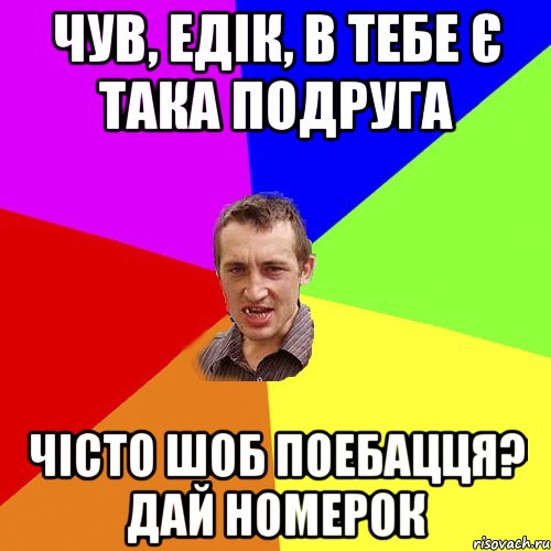 чув, едiк, в тебе є така подруга чiсто шоб поебацця? дай номерок, Мем Чоткий паца