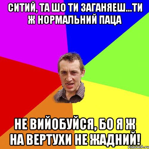 ситий, та шо ти заганяеш...ти ж нормальний паца не вийобуйся, бо я ж на вертухи не жадний!, Мем Чоткий паца