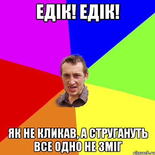 едік! едік! як не кликав, а стругануть все одно не зміг, Мем Чоткий паца