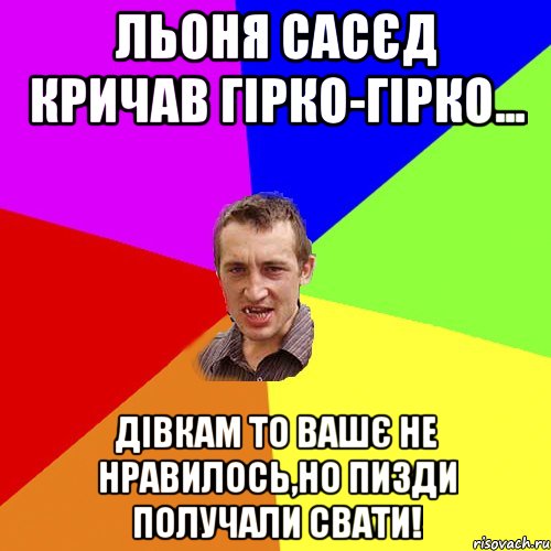 льоня сасєд кричав гірко-гірко... дівкам то вашє не нравилось,но пизди получали свати!, Мем Чоткий паца