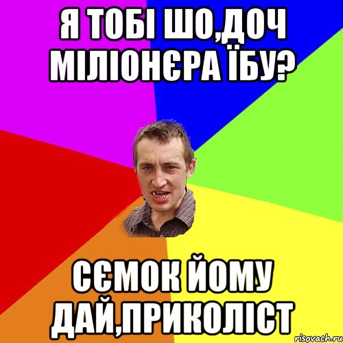 я тобі шо,доч міліонєра їбу? сємок йому дай,приколіст, Мем Чоткий паца