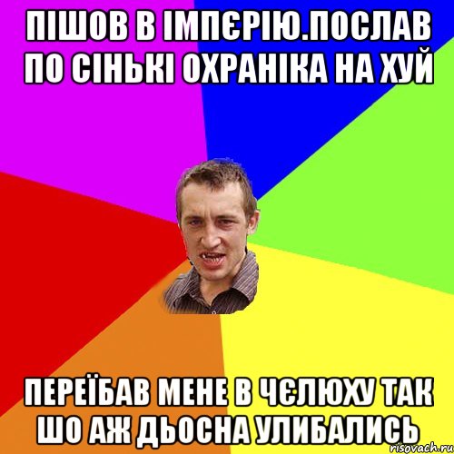 пiшов в iмпєрiю.послав по сiнькi охранiка на хуй переїбав мене в чєлюху так шо аж дьосна улибались, Мем Чоткий паца