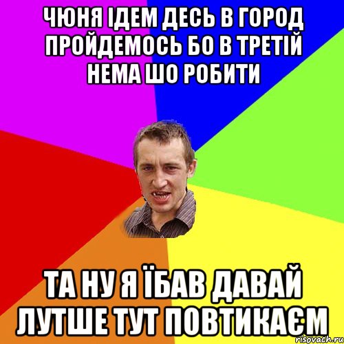 чюня ідем десь в город пройдемось бо в третій нема шо робити та ну я їбав давай лутше тут повтикаєм, Мем Чоткий паца