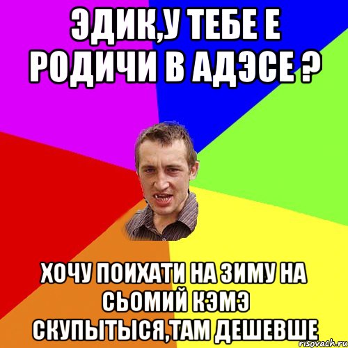 эдик,у тебе е родичи в адэсе ? хочу поихати на зиму на сьомий кэмэ скупытыся,там дешевше, Мем Чоткий паца