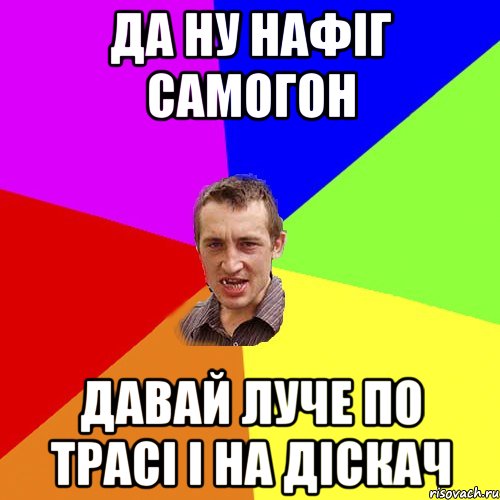 да ну нафіг самогон давай луче по трасі і на діскач, Мем Чоткий паца