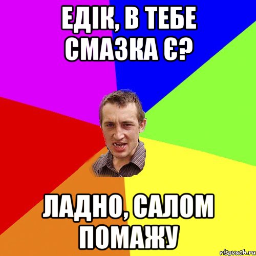 едік, в тебе смазка є? ладно, салом помажу, Мем Чоткий паца