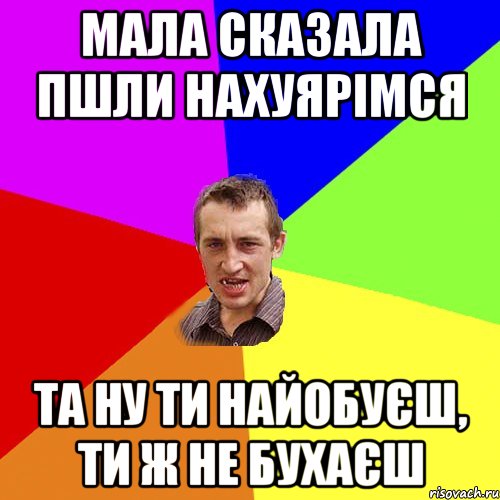 мала сказала пшли нахуярімся та ну ти найобуєш, ти ж не бухаєш, Мем Чоткий паца