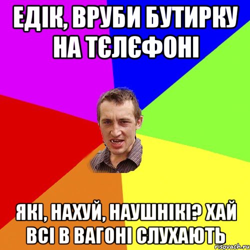 едік, вруби бутирку на тєлєфоні які, нахуй, наушнікі? хай всі в вагоні слухають, Мем Чоткий паца