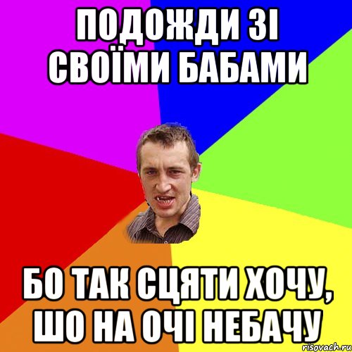 подожди зі своїми бабами бо так сцяти хочу, шо на очі небачу, Мем Чоткий паца