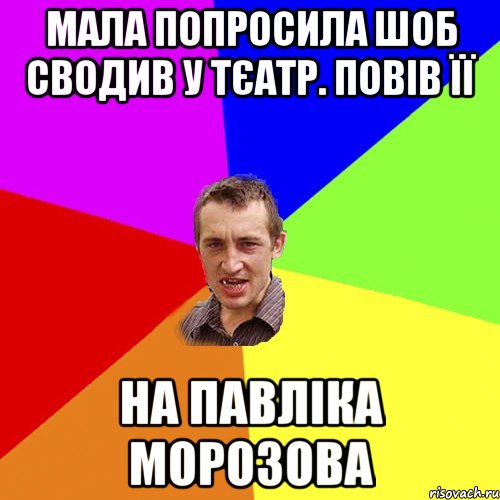 мала попросила шоб сводив у тєатр. повів її на павліка морозова, Мем Чоткий паца