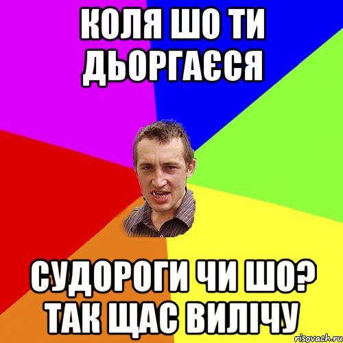 коля шо ти дьоргаєся судороги чи шо? так щас вилічу