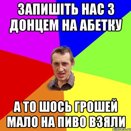 запишіть нас з донцем на абетку а то шось грошей мало на пиво взяли, Мем Чоткий паца