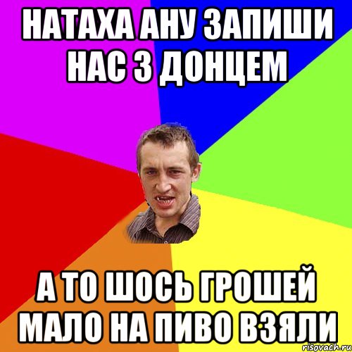 натаха ану запиши нас з донцем а то шось грошей мало на пиво взяли, Мем Чоткий паца