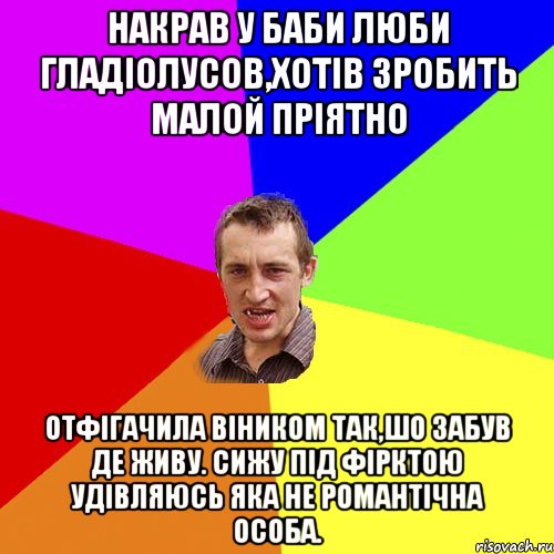 накрав у баби люби гладіолусов,хотів зробить малой пріятно отфігачила віником так,шо забув де живу. сижу під фірктою удівляюсь яка не романтічна особа., Мем Чоткий паца