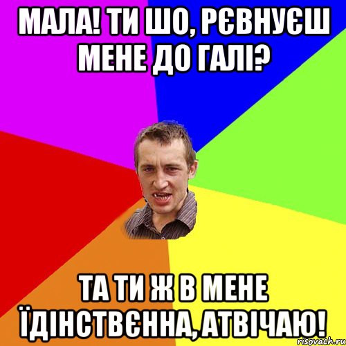 мала! ти шо, рєвнуєш мене до галі? та ти ж в мене їдінствєнна, атвічаю!, Мем Чоткий паца