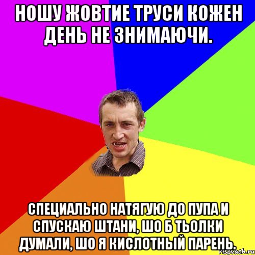 ношу жовтие труси кожен день не знимаючи. специально натягую до пупа и спускаю штани, шо б тьолки думали, шо я кислотный парень., Мем Чоткий паца