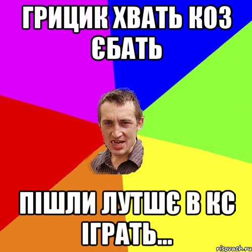 грицик хвать коз єбать пішли лутшє в кс іграть..., Мем Чоткий паца