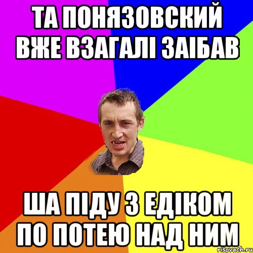 та понязовский вже взагалі заібав ша піду з едіком по потею над ним, Мем Чоткий паца