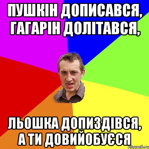 пушкін дописався, гагарін долітався, льошка допиздівся, а ти довийобуєся, Мем Чоткий паца