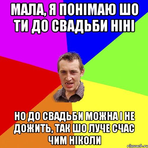 мала, я понімаю шо ти до свадьби ніні но до свадьби можна і не дожить, так шо луче счас чим ніколи, Мем Чоткий паца