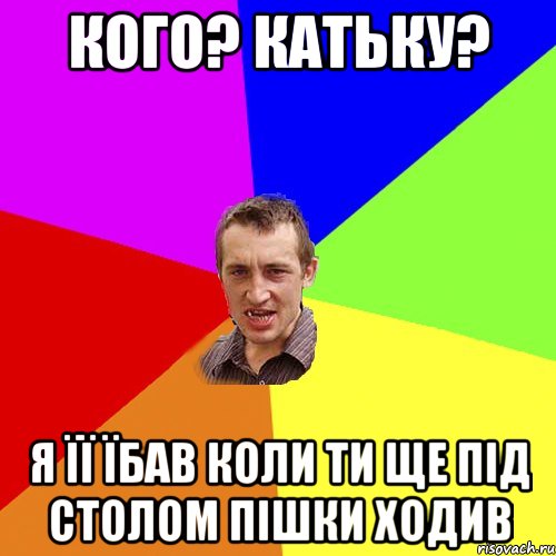 кого? катьку? я її їбав коли ти ще під столом пішки ходив, Мем Чоткий паца