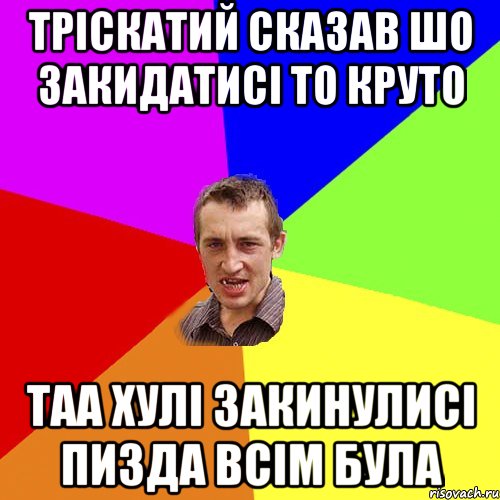 тріскатий сказав шо закидатисі то круто таа хулі закинулисі пизда всім була, Мем Чоткий паца