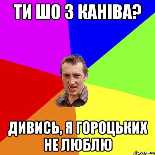 ти шо з каніва? дивись, я гороцьких не люблю, Мем Чоткий паца