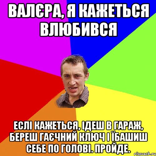 валєра, я кажеться влюбився еслі кажеться, ідеш в гараж, береш гаєчний ключ і їбашиш себе по голові. пройде., Мем Чоткий паца