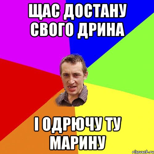 щас достану свого дрина і одрючу ту марину, Мем Чоткий паца