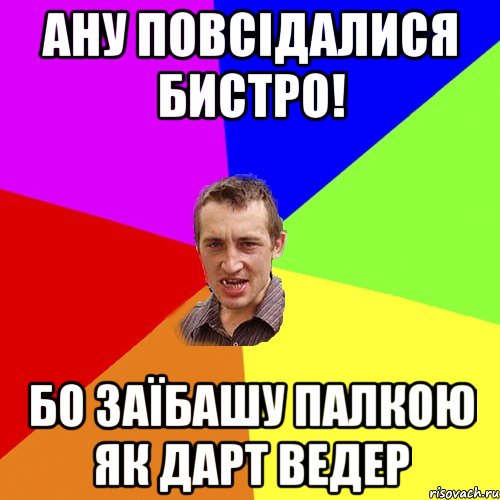 ану повсідалися бистро! бо заїбашу палкою як дарт ведер, Мем Чоткий паца