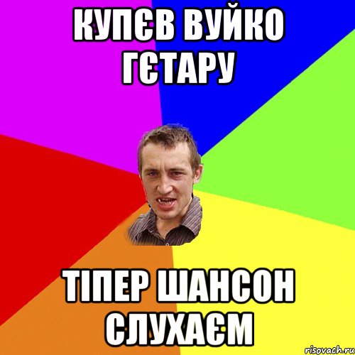 купєв вуйко гєтару тіпер шансон слухаєм, Мем Чоткий паца