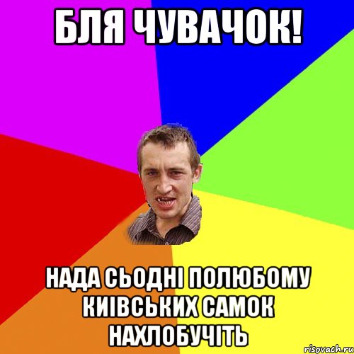 бля чувачок! нада сьодні полюбому киівських самок нахлобучіть, Мем Чоткий паца