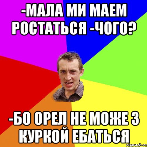 -мала ми маем ростаться -чого? -бо орел не може з куркой ебаться, Мем Чоткий паца