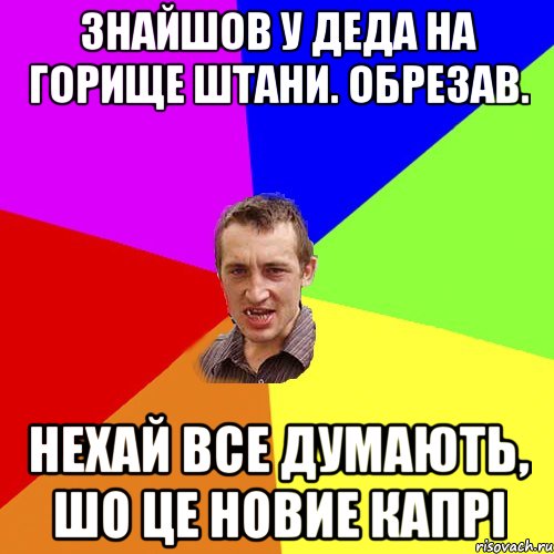 знайшов у деда на горище штани. обрезав. нехай все думають, шо це новие капрi, Мем Чоткий паца