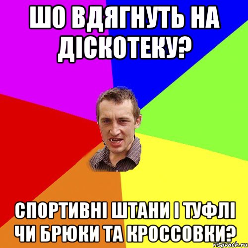 шо вдягнуть на дiскотеку? спортивнi штани i туфлi чи брюки та кроссовки?, Мем Чоткий паца