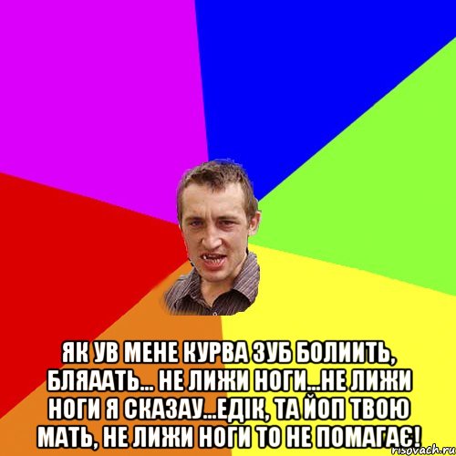  як ув мене курва зуб болиить, бляаать... не лижи ноги...не лижи ноги я сказау...едiк, та йоп твою мать, не лижи ноги то не помагає!, Мем Чоткий паца