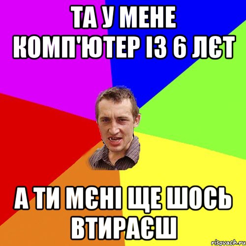 та у мене комп'ютер із 6 лєт а ти мєні ще шось втираєш, Мем Чоткий паца