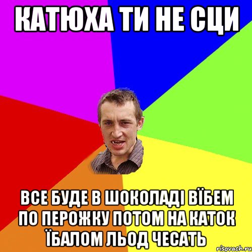 катюха ти не сци все буде в шоколаді вїбем по перожку потом на каток їбалом льод чесать, Мем Чоткий паца