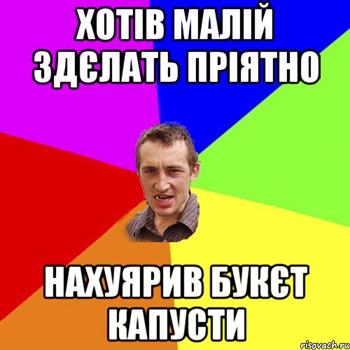 хотів малій здєлать пріятно нахуярив букєт капусти, Мем Чоткий паца