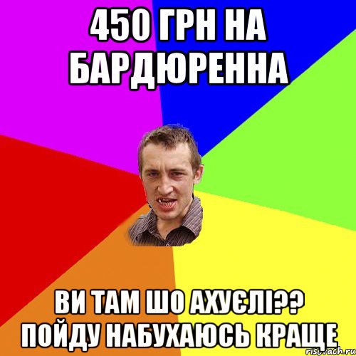 450 грн на бардюренна ви там шо ахуєлі?? пойду набухаюсь краще, Мем Чоткий паца