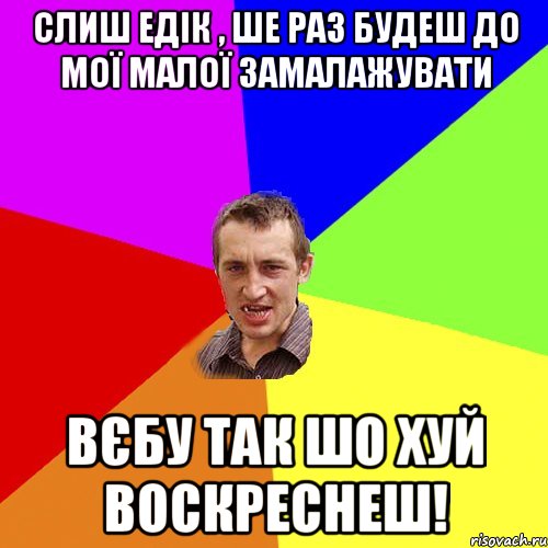 слиш едік , ше раз будеш до мої малої замалажувати вєбу так шо хуй воскреснеш!, Мем Чоткий паца