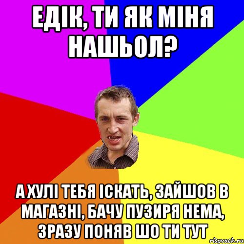 едік, ти як міня нашьол? а хулі тебя іскать, зайшов в магазні, бачу пузиря нема, зразу поняв шо ти тут, Мем Чоткий паца