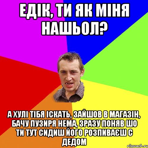 едік, ти як міня нашьол? а хулі тібя іскать, зайшов в магазін, бачу пузиря нема, зразу поняв шо ти тут сидиш його розпиваєш с дедом, Мем Чоткий паца