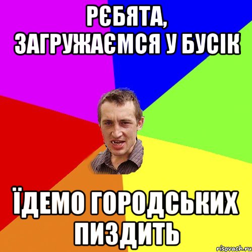 рєбята, загружаємся у бусік їдемо городських пиздить, Мем Чоткий паца