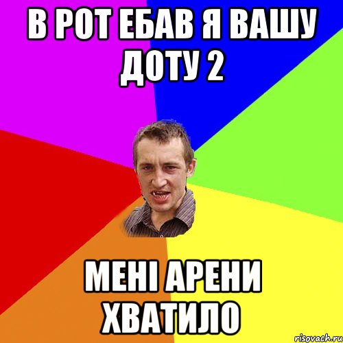 в рот ебав я вашу доту 2 мені арени хватило, Мем Чоткий паца