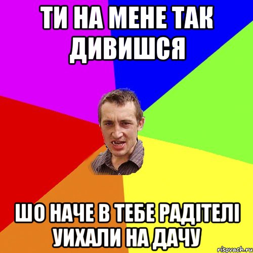 ти на мене так дивишся шо наче в тебе радітелі уихали на дачу, Мем Чоткий паца