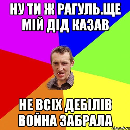 ну ти ж рагуль.ще мій дід казав не всіх дебілів война забрала, Мем Чоткий паца