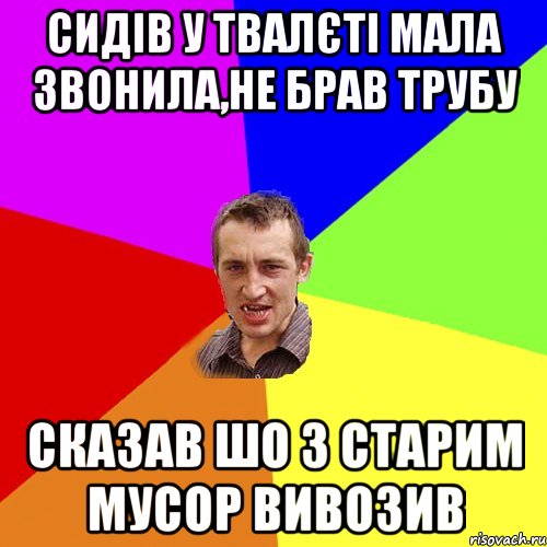 сидів у твалєті мала звонила,не брав трубу сказав шо з старим мусор вивозив, Мем Чоткий паца