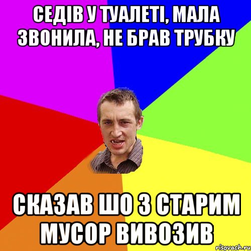 седів у туалеті, мала звонила, не брав трубку сказав шо з старим мусор вивозив, Мем Чоткий паца